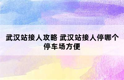 武汉站接人攻略 武汉站接人停哪个停车场方便